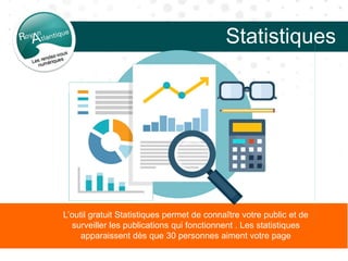Statistiques
L’outil gratuit Statistiques permet de connaître votre public et de
surveiller les publications qui fonctionnent . Les statistiques
apparaissent dès que 30 personnes aiment votre page
 