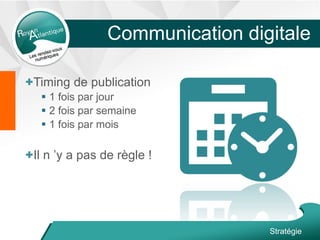 +Timing de publication
 1 fois par jour
 2 fois par semaine
 1 fois par mois
+Il n ’y a pas de règle !
Stratégie
Communication digitale
 