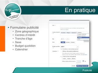 En pratique
 Formulaire publicité
• Zone géographique
• Centres d’intérêt
• Tranche d’âge
• Sexe
• Budget quotidien
• Calendrier
Publicité
 