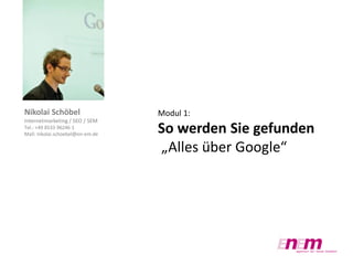 Nikolai Schöbel
Internetmarketing / SEO / SEM
Tel.: +49 8533 96246 1
Mail: nikolai.schoebel@en-em.de

Modul 1:

So werden Sie gefunden
„Alles über Google“

 