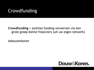 Crowdfunding
Crowdfunding = (online) funding verwerven via een
grote groep kleine financiers (uit uw eigen netwerk)
@douwenkoren
 