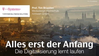 Alles erst der Anfang
Prof. Tim Bruysten 
Mediadesign Hochschule 
richtwert GmbH
Foto: Tim (zeitﬁxierer)
Die Digitalisierung lernt laufen
 