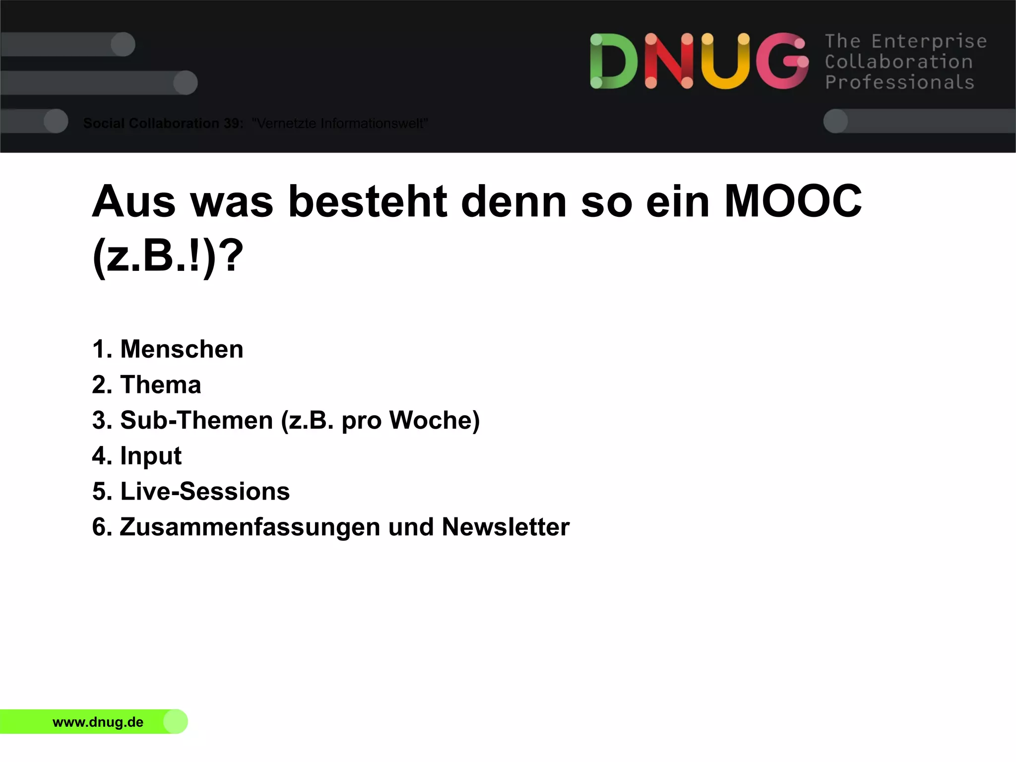 Social Collaboration 39: "Vernetzte Informationswelt"

Aus was besteht denn so ein MOOC
(z.B.!)?
1. Menschen
2. Thema
3. Sub-Themen (z.B. pro Woche)
4. Input
5. Live-Sessions
6. Zusammenfassungen und Newsletter

www.dnug.de

 