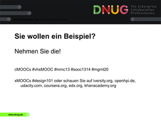 Social Collaboration 39: "Vernetzte Informationswelt"

Sie wollen ein Beispiel?
Nehmen Sie die!
cMOOCs #vhsMOOC #mmc13 #sooc1314 #mgmt20
xMOOCs #design101 oder schauen Sie auf iversity.org, openhpi.de,
udacity.com, coursera.org, edx.org, khanacademy.org

www.dnug.de

 