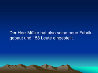 Der Herr Müller hat also seine neue Fabrik
gebaut und 158 Leute eingestellt.
 