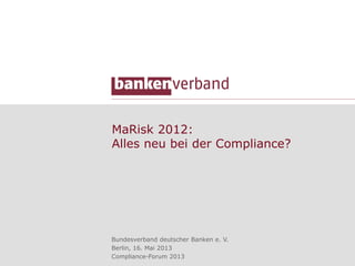 MaRisk 2012:
Alles neu bei der Compliance?
Bundesverband deutscher Banken e. V.
Berlin, 16. Mai 2013
Compliance-Forum 2013
 