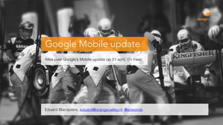 Google Mobile update
Alles over Google’s Mobile update op 21 april. En meer.
Eduard Blacquière, eduard@orangevalley.nl, @edwords
 
