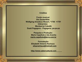 Créditos  Fundo musical:  Die Zauberflöte  Wolfgang Amadeus Mozart, *1756  +1791 Intérpretes:  Montserrat Caballé Duett Pagageno - Pagagena; pa-pa-pa Pesquisa e Produção:  Mario Capelluto e Ida Aranha [email_address] Formatação: Elisabeth Victoria Rachaus  [email_address] http://www.sabercultural.com   