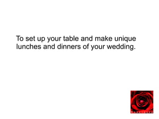 To set up your table and make unique
lunches and dinners of your wedding.
 