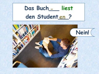 Das Buch___ liest
den Student___?
-
en
Nein!
 