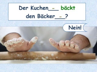 Der Kuchen___ bäckt
den Bäcker___?
-
-
Nein!
 