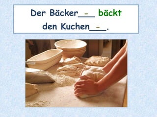Der Bäcker___ bäckt
den Kuchen___.
-
-
 