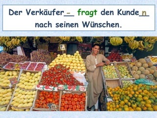 Der Verkäufer__ fragt den Kunde__
nach seinen Wünschen.
- n
 
