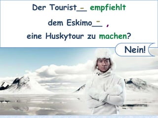Der Tourist__ empfiehlt
dem Eskimo__ ,
eine Huskytour zu machen?
Nein!
-
-
 