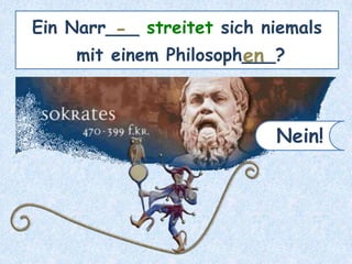 Ein Narr___ streitet sich niemals
mit einem Philosoph___?
-
en
Nein!
 