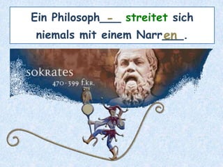 Ein Philosoph___ streitet sich
niemals mit einem Narr___.
-
en
 