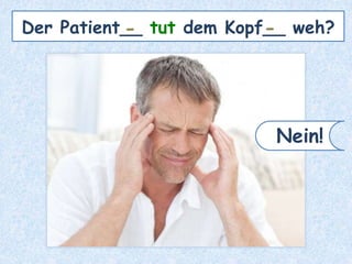 Der Patient__ tut dem Kopf__ weh?- -
Nein!
 