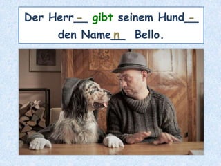 Der Herr__ gibt seinem Hund__
den Name__ Bello.
- -
n
 