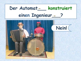 Der Automat___ konstruiert
einen Ingenieur___?
-
-
Nein!
 