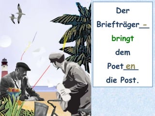 Der
Briefträger__
bringt
dem
Poet___
die Post.
-
en
 