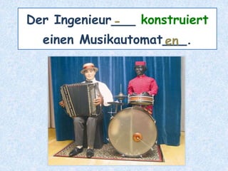Der Ingenieur___ konstruiert
einen Musikautomat___.en
-
 