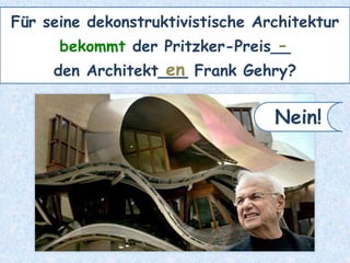 Für seine dekonstruktivistische Architektur
bekommt der Pritzker-Preis__
den Architekt___ Frank Gehry?
-
en
Nein!
 