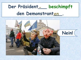 Der Präsident___ beschimpft
den Demonstrant___.
-
en
Nein!
 