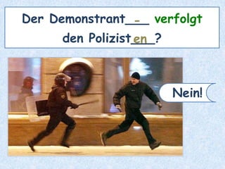 Der Demonstrant___ verfolgt
den Polizist___?
-
en
Nein!
 