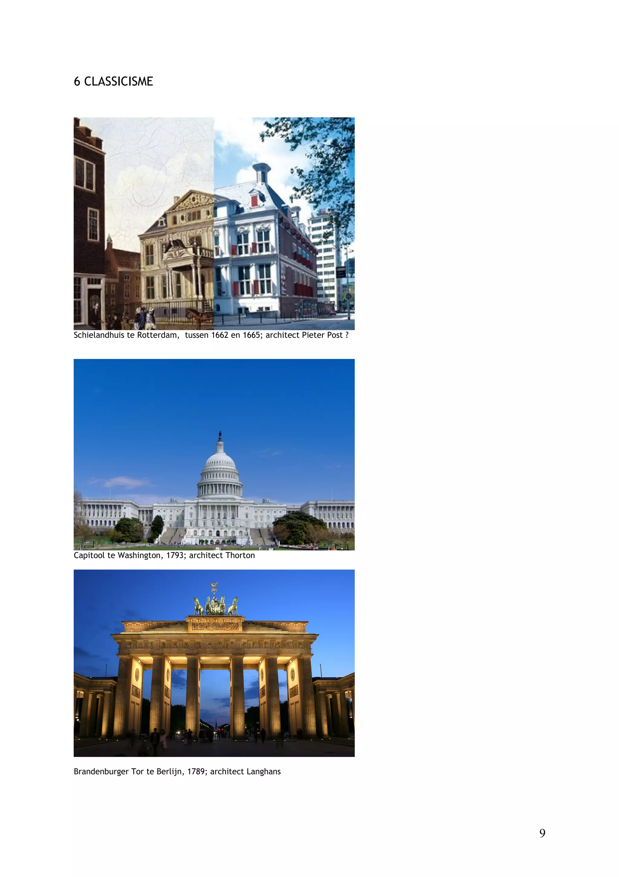 6 CLASSICISME




Schielandhuis te Rotterdam, tussen 1662 en 1665; architect Pieter Post ?




Capitool te Washington, 1793; architect Thorton




Brandenburger Tor te Berlijn, 1789; architect Langhans




                                                                           9
 