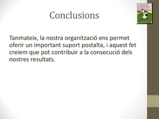 Conclusions
Tanmateix, la nostra organització ens permet
oferir un important suport postalta, i aquest fet
creiem que pot contribuir a la consecució dels
nostres resultats.
 
