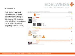 Harenberg Kommunikation Verlags- und Medien GmbH & Co. KG • Königswall 21 • D-44137 Dortmund | www.edelweiss-de.com
4. Variante 2
Eine weitere Variante
besteht darin, in einen
bestehenden Katalog zu
gehen und sich einzelne
oder alle Titel zu markieren,
die in einen Teilkatalog
eingefügt werden sollen.
 