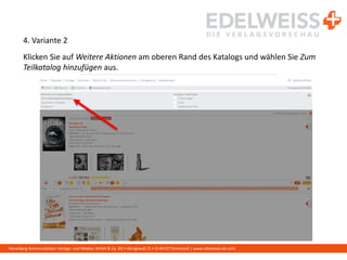Harenberg Kommunikation Verlags- und Medien GmbH & Co. KG • Königswall 21 • D-44137 Dortmund | www.edelweiss-de.com
4. Variante 2
Klicken Sie auf Weitere Aktionen am oberen Rand des Katalogs und wählen Sie Zum
Teilkatalog hinzufügen aus.
 