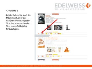 Harenberg Kommunikation Verlags- und Medien GmbH & Co. KG • Königswall 21 • D-44137 Dortmund | www.edelweiss-de.com
4. Variante 3
Zuletzt haben Sie auch die
Möglichkeit, über das
Aktionen-Menü an jedem
Titel den entsprechenden
Titel einem Teilkatalog
hinzuzufügen.
 