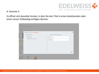 Harenberg Kommunikation Verlags- und Medien GmbH & Co. KG • Königswall 21 • D-44137 Dortmund | www.edelweiss-de.com
4. Variante 3
Es öffnet sich dasselbe Fenster, in dem Sie den Titel in einen bestehenden oder
einen neuen Teilkatalog einfügen können.
 