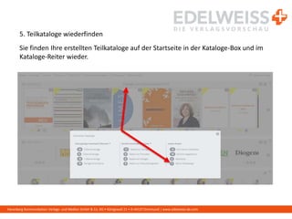 Harenberg Kommunikation Verlags- und Medien GmbH & Co. KG • Königswall 21 • D-44137 Dortmund | www.edelweiss-de.com
5. Teilkataloge wiederfinden
Sie finden Ihre erstellten Teilkataloge auf der Startseite in der Kataloge-Box und im
Kataloge-Reiter wieder.
 