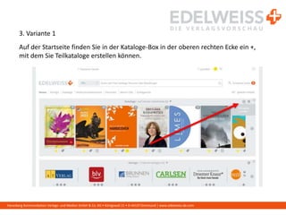 Harenberg Kommunikation Verlags- und Medien GmbH & Co. KG • Königswall 21 • D-44137 Dortmund | www.edelweiss-de.com
3. Variante 1
Auf der Startseite finden Sie in der Kataloge-Box in der oberen rechten Ecke ein +,
mit dem Sie Teilkataloge erstellen können.
 