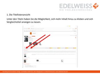 Harenberg Kommunikation Verlags- und Medien GmbH & Co. KG • Königswall 21 • D-44137 Dortmund | www.edelweiss-de.com
1. Die Titellistenansicht
Unter den Titeln haben Sie die Möglichkeit, sich mehr Inhalt hinzu zu klicken und sich
Vergleichstitel anzeigen zu lassen.
 