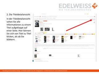 Harenberg Kommunikation Verlags- und Medien GmbH & Co. KG • Königswall 21 • D-44137 Dortmund | www.edelweiss-de.com
2. Die Titeldetailansicht
In der Titeldetailansicht
sehen Sie alle
Informationen zu einem
Titel aufgeklappt auf
einer Seite. Hier können
Sie sich von Titel zu Titel
klicken, als ob Sie
blättern.
 