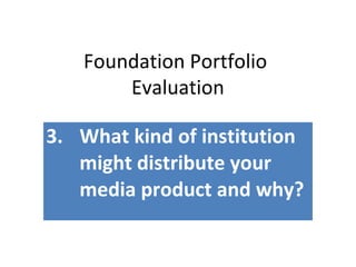 Foundation Portfolio
Evaluation
3. What kind of institution
might distribute your
media product and why?
 