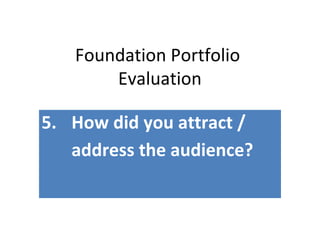 Foundation Portfolio
Evaluation
5. How did you attract /
address the audience?
 
