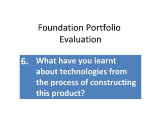 Foundation Portfolio
Evaluation
6. What have you learnt
about technologies from
the process of constructing
this product?
 