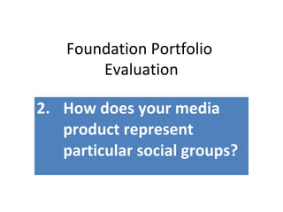 Foundation Portfolio
Evaluation
2. How does your media
product represent
particular social groups?
 