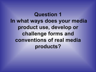 Question 1  In what ways does your media product use, develop or challenge forms and conventions of real media products? 