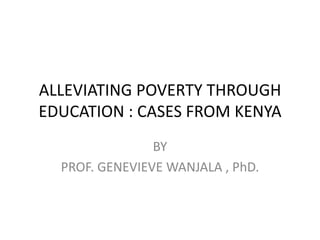 ALLEVIATING POVERTY THROUGH
EDUCATION : CASES FROM KENYA
                BY
  PROF. GENEVIEVE WANJALA , PhD.
 