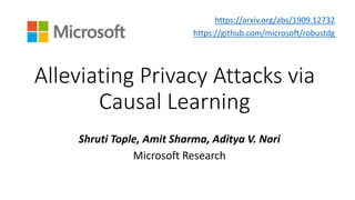 Alleviating Privacy Attacks via
Causal Learning
Shruti Tople, Amit Sharma, Aditya V. Nori
Microsoft Research
https://arxiv.org/abs/1909.12732
https://github.com/microsoft/robustdg
 