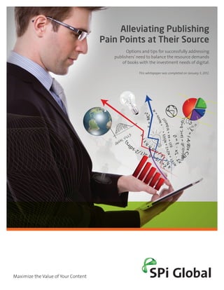 Alleviating Publishing
                                     Pain Points at Their Source
                                              Options and tips for successfully addressing
                                        publishers’ need to balance the resource demands
                                            of books with the investment needs of digital.

                                                    This whitepaper was completed on January 3, 2012.




Maximize the Value of Your Content
 