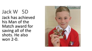Jack W 5D
Jack has achieved
his Man of the
Match award for
saving all of the
shots. He also
won 2-0.
 