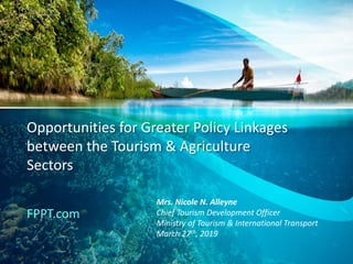 Opportunities for Greater Policy Linkages
between the Tourism & Agriculture
Sectors
FPPT.com
Mrs. Nicole N. Alleyne
Chief Tourism Development Officer
Ministry of Tourism & International Transport
March 27th, 2019
 