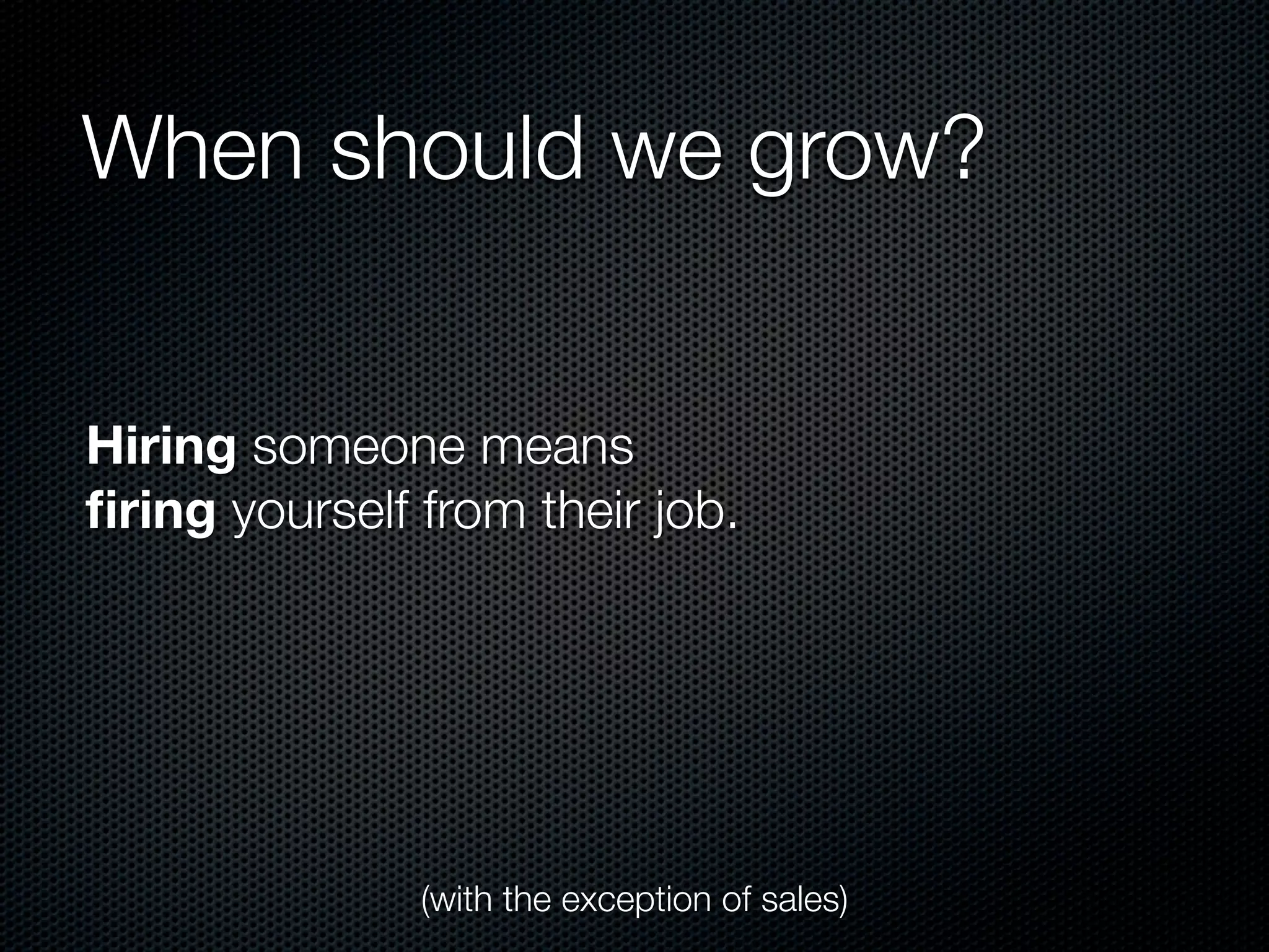 When should we grow?


Hiring someone means
ﬁring yourself from their job.




               (with the exception of sales)
 