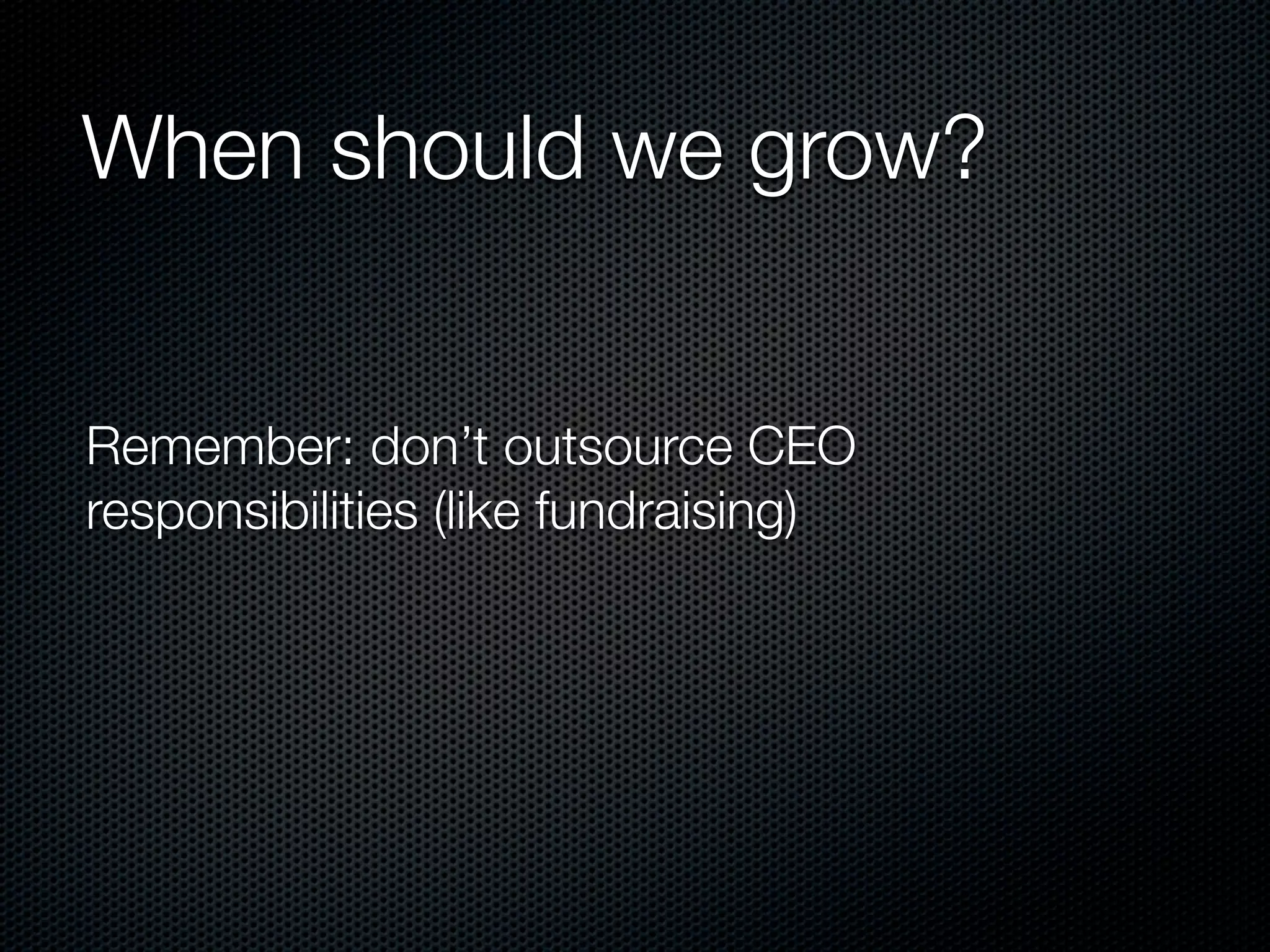 When should we grow?


Remember: don’t outsource CEO
responsibilities (like fundraising)
 